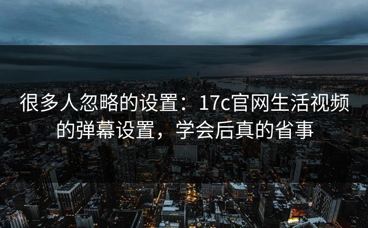 很多人忽略的设置：17c官网生活视频的弹幕设置，学会后真的省事-第1张图片-17c影院免费 - 日韩无广告观看