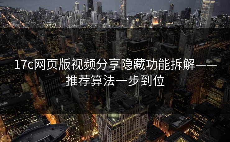 17c网页版视频分享隐藏功能拆解——推荐算法一步到位-第1张图片-17c影院免费 - 日韩无广告观看