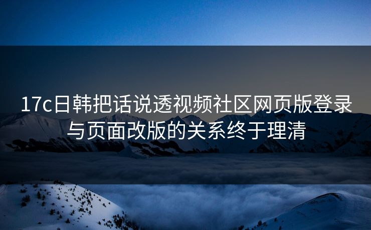 17c日韩把话说透视频社区网页版登录与页面改版的关系终于理清-第1张图片-17c影院免费 - 日韩无广告观看