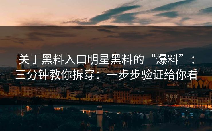 关于黑料入口明星黑料的“爆料”：三分钟教你拆穿：一步步验证给你看-第1张图片-17c影院免费 - 日韩无广告观看
