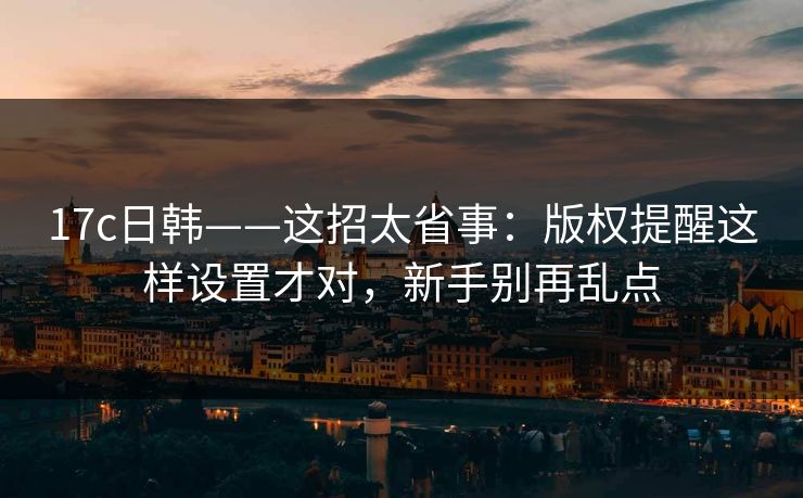 17c日韩——这招太省事：版权提醒这样设置才对，新手别再乱点-第1张图片-17c影院免费 - 日韩无广告观看