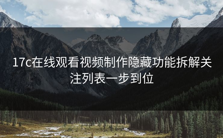 17c在线观看视频制作隐藏功能拆解关注列表一步到位-第1张图片-17c影院免费 - 日韩无广告观看
