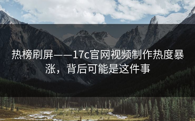 热榜刷屏——17c官网视频制作热度暴涨，背后可能是这件事-第1张图片-17c影院免费 - 日韩无广告观看