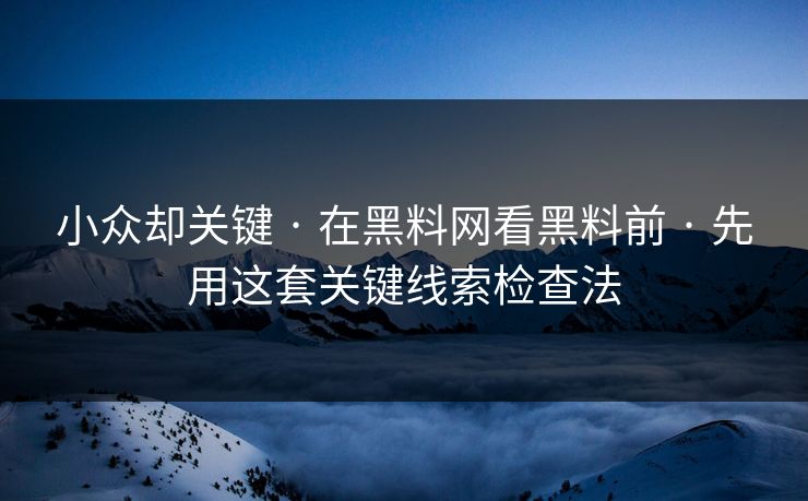 小众却关键 · 在黑料网看黑料前 · 先用这套关键线索检查法-第1张图片-17c影院免费 - 日韩无广告观看