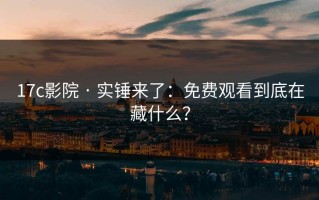 17c影院 · 实锤来了：免费观看到底在藏什么？