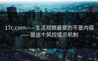 17c.com——生活视频最狠的不是内容——是这个风控提示机制
