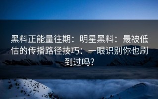 黑料正能量往期：明星黑料：最被低估的传播路径技巧：一眼识别你也刷到过吗？