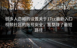 很多人忽略的设置关于17cc最新入口视频社区的账号安全，我整理了最短路径