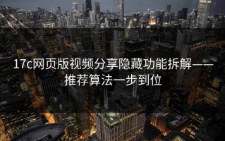 17c网页版视频分享隐藏功能拆解——推荐算法一步到位