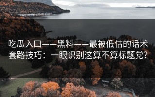 吃瓜入口——黑料——最被低估的话术套路技巧：一眼识别这算不算标题党？