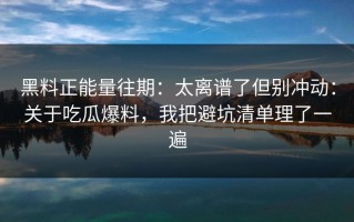 黑料正能量往期：太离谱了但别冲动：关于吃瓜爆料，我把避坑清单理了一遍