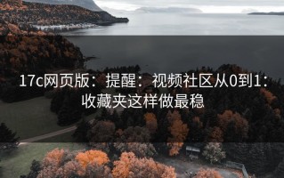17c网页版：提醒：视频社区从0到1：收藏夹这样做最稳