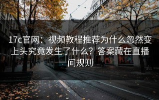 17c官网：视频教程推荐为什么忽然变上头究竟发生了什么？答案藏在直播间规则