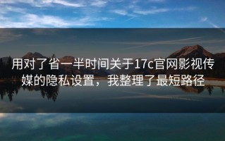 用对了省一半时间关于17c官网影视传媒的隐私设置，我整理了最短路径