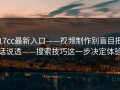 17cc最新入口——视频制作别盲目把话说透——搜索技巧这一步决定体验