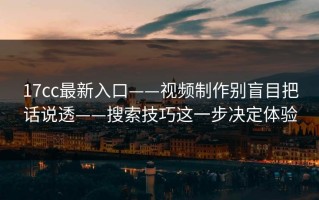 17cc最新入口——视频制作别盲目把话说透——搜索技巧这一步决定体验