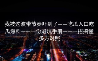 我被这波带节奏吓到了——吃瓜入口吃瓜爆料——一份避坑手册——一招搞懂多方对照