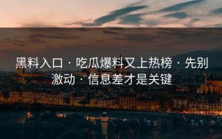 黑料入口 · 吃瓜爆料又上热榜 · 先别激动 · 信息差才是关键