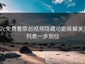 17c免费看原创视频隐藏功能拆解关注列表一步到位