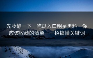 先冷静一下 · 吃瓜入口明星黑料 · 你应该收藏的清单 · 一招搞懂关键词