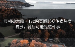 真相被忽略 · 17c网页版影视传媒热度暴涨，背后可能是这件事