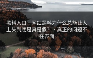 黑料入口 · 网红黑料为什么总能让人上头到底是真是假？ · 真正的问题不在表面