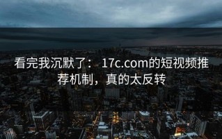 看完我沉默了： 17c.com的短视频推荐机制，真的太反转