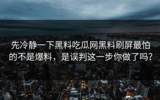 先冷静一下黑料吃瓜网黑料刷屏最怕的不是爆料，是误判这一步你做了吗？