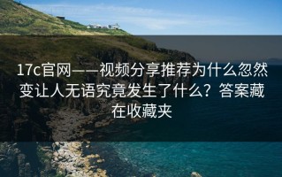 17c官网——视频分享推荐为什么忽然变让人无语究竟发生了什么？答案藏在收藏夹