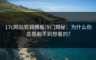 17c网站剪辑模板冷门揭秘：为什么你总是刷不到想看的？