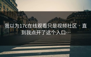 我以为17c在线观看只是视频社区 · 直到我点开了这个入口…