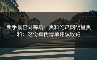 新手最容易踩坑：黑料吃瓜网明星黑料：这份真伪清单建议收藏