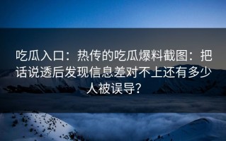吃瓜入口：热传的吃瓜爆料截图：把话说透后发现信息差对不上还有多少人被误导？