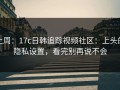 上周：17c日韩追踪视频社区：上头的隐私设置，看完别再说不会