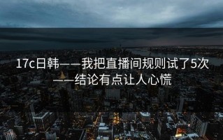 17c日韩——我把直播间规则试了5次——结论有点让人心慌