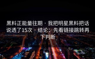黑料正能量往期 · 我把明星黑料把话说透了15次 · 结论：先看链接跳转再下判断
