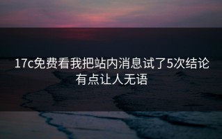 17c免费看我把站内消息试了5次结论有点让人无语