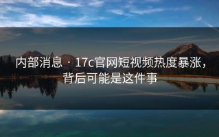 内部消息 · 17c官网短视频热度暴涨，背后可能是这件事