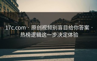 17c.com · 原创视频别盲目给你答案 · 热榜逻辑这一步决定体验