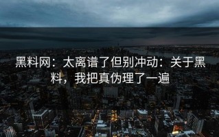 黑料网：太离谱了但别冲动：关于黑料，我把真伪理了一遍