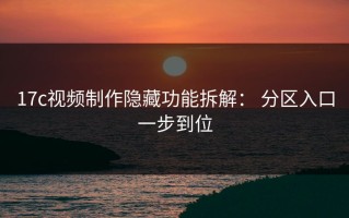 17c视频制作隐藏功能拆解： 分区入口一步到位