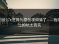 别被17c官网的原创视频骗了——我踩过的坑太真实