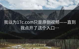 我以为17c.com只是原创视频——直到我点开了这个入口…