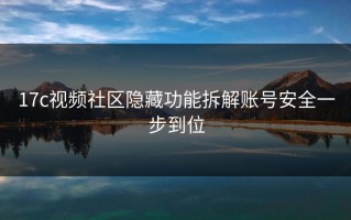 17c视频社区隐藏功能拆解账号安全一步到位