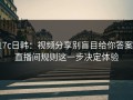 17c日韩：视频分享别盲目给你答案：直播间规则这一步决定体验