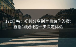 17c日韩：视频分享别盲目给你答案：直播间规则这一步决定体验