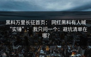 黑料万里长征首页： 网红黑料有人喊“实锤”： 我只问一个：避坑清单在哪？