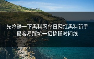 先冷静一下黑料网今日网红黑料新手最容易踩坑一招搞懂时间线