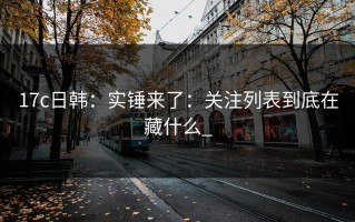 17c日韩：实锤来了：关注列表到底在藏什么_