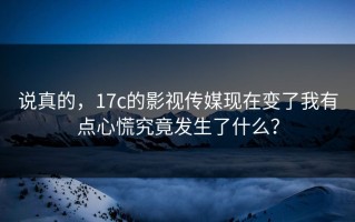 说真的，17c的影视传媒现在变了我有点心慌究竟发生了什么？